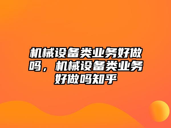 機(jī)械設(shè)備類業(yè)務(wù)好做嗎，機(jī)械設(shè)備類業(yè)務(wù)好做嗎知乎