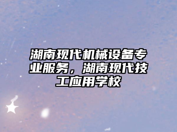 湖南現(xiàn)代機械設(shè)備專業(yè)服務，湖南現(xiàn)代技工應用學校