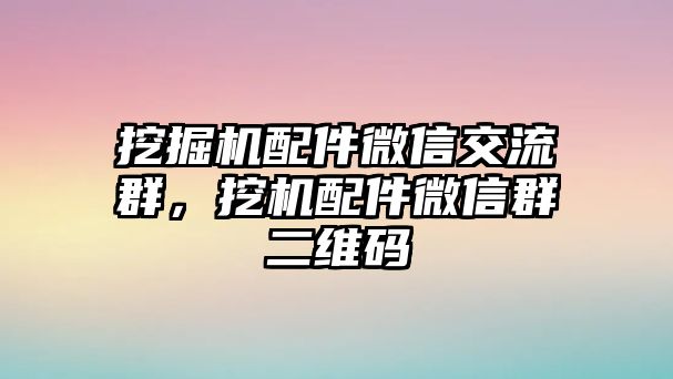 挖掘機(jī)配件微信交流群，挖機(jī)配件微信群二維碼