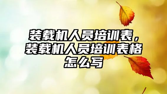 裝載機人員培訓表，裝載機人員培訓表格怎么寫