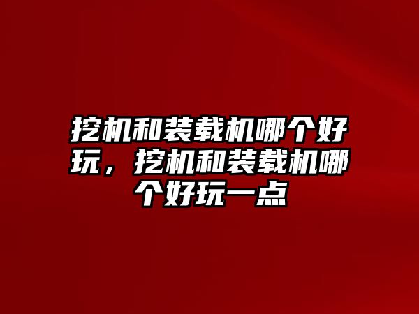 挖機和裝載機哪個好玩，挖機和裝載機哪個好玩一點