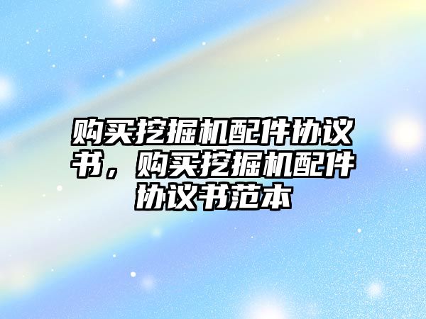 購買挖掘機(jī)配件協(xié)議書，購買挖掘機(jī)配件協(xié)議書范本