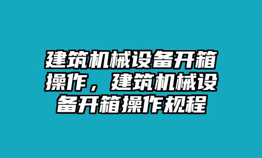 建筑機(jī)械設(shè)備開箱操作，建筑機(jī)械設(shè)備開箱操作規(guī)程