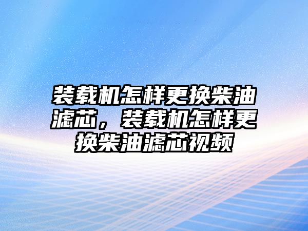 裝載機怎樣更換柴油濾芯，裝載機怎樣更換柴油濾芯視頻