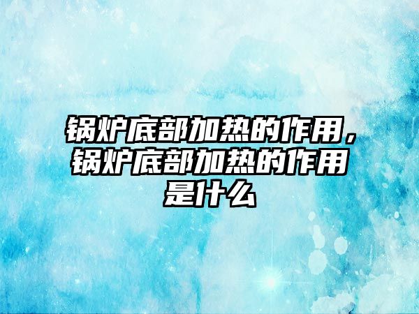 鍋爐底部加熱的作用，鍋爐底部加熱的作用是什么