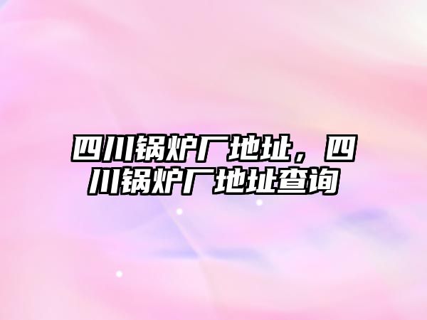 四川鍋爐廠地址，四川鍋爐廠地址查詢