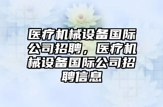 醫(yī)療機械設(shè)備國際公司招聘，醫(yī)療機械設(shè)備國際公司招聘信息