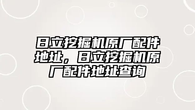 日立挖掘機(jī)原廠配件地址，日立挖掘機(jī)原廠配件地址查詢