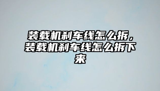 裝載機剎車線怎么拆，裝載機剎車線怎么拆下來