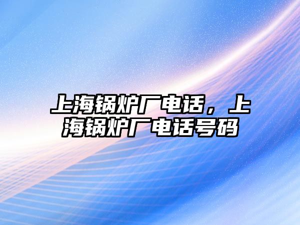 上海鍋爐廠電話，上海鍋爐廠電話號碼