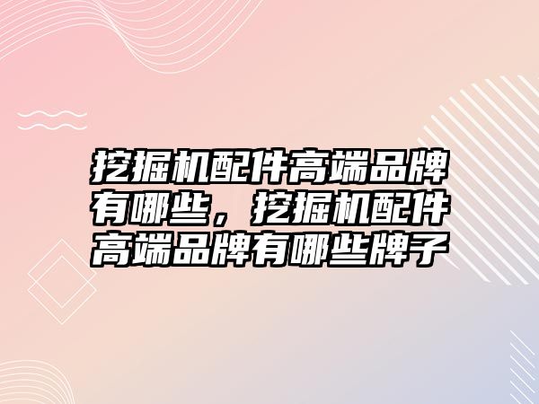 挖掘機配件高端品牌有哪些，挖掘機配件高端品牌有哪些牌子