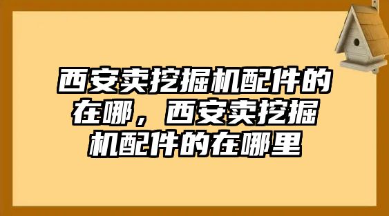 西安賣挖掘機配件的在哪，西安賣挖掘機配件的在哪里