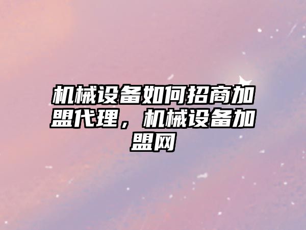 機械設備如何招商加盟代理，機械設備加盟網(wǎng)