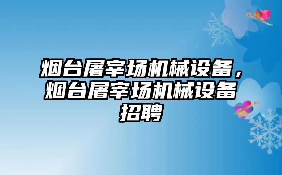 煙臺屠宰場機械設備，煙臺屠宰場機械設備招聘