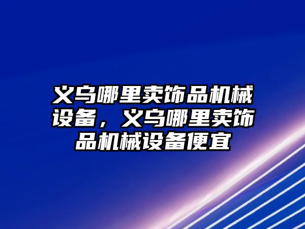 義烏哪里賣飾品機械設(shè)備，義烏哪里賣飾品機械設(shè)備便宜