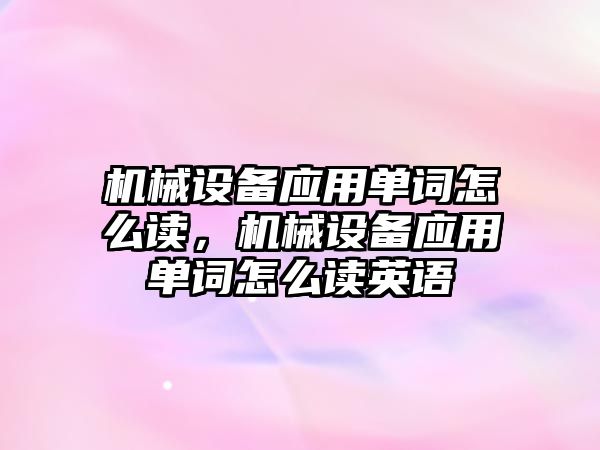 機械設(shè)備應(yīng)用單詞怎么讀，機械設(shè)備應(yīng)用單詞怎么讀英語