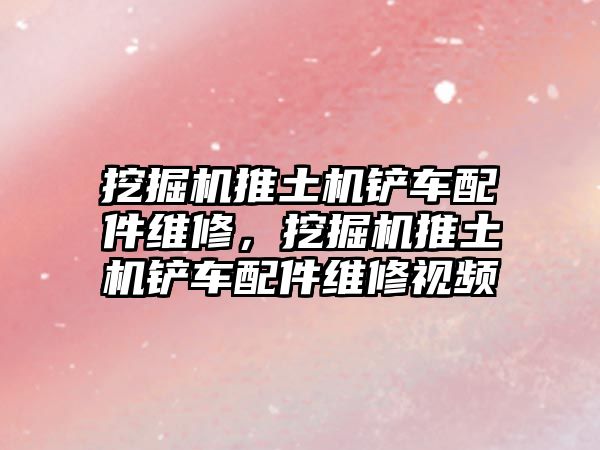 挖掘機推土機鏟車配件維修，挖掘機推土機鏟車配件維修視頻