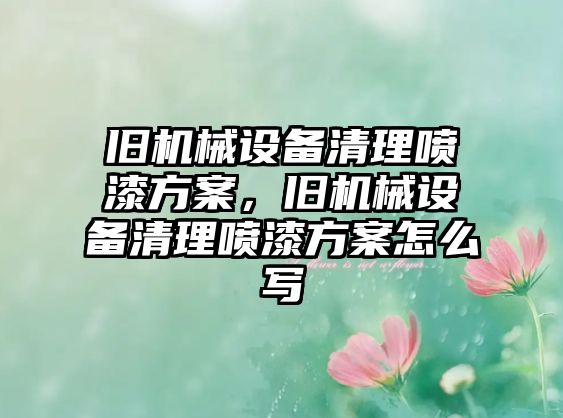 舊機械設(shè)備清理噴漆方案，舊機械設(shè)備清理噴漆方案怎么寫