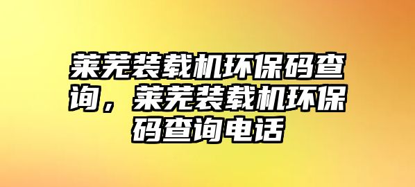 萊蕪裝載機(jī)環(huán)保碼查詢，萊蕪裝載機(jī)環(huán)保碼查詢電話