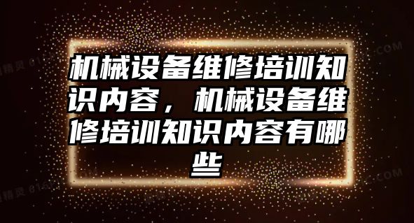 機械設備維修培訓知識內(nèi)容，機械設備維修培訓知識內(nèi)容有哪些