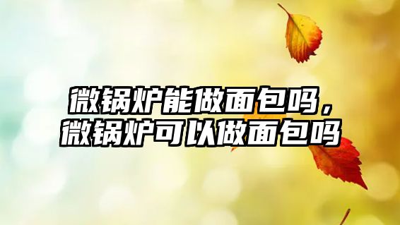 微鍋爐能做面包嗎，微鍋爐可以做面包嗎