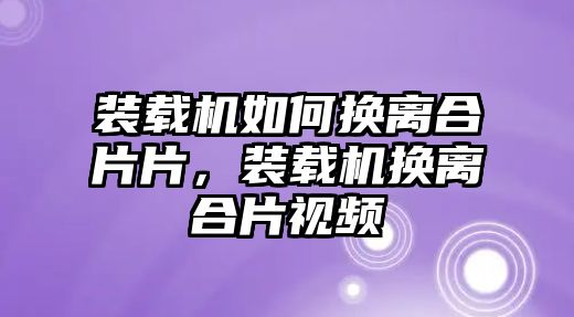 裝載機(jī)如何換離合片片，裝載機(jī)換離合片視頻