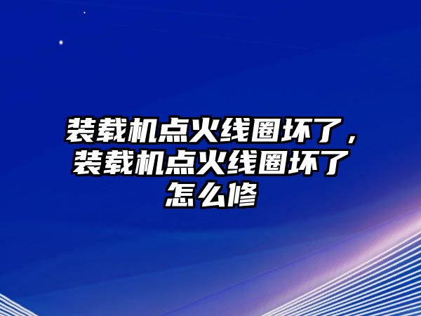 裝載機(jī)點(diǎn)火線圈壞了，裝載機(jī)點(diǎn)火線圈壞了怎么修