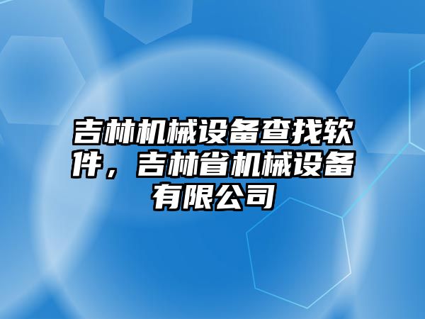 吉林機械設(shè)備查找軟件，吉林省機械設(shè)備有限公司