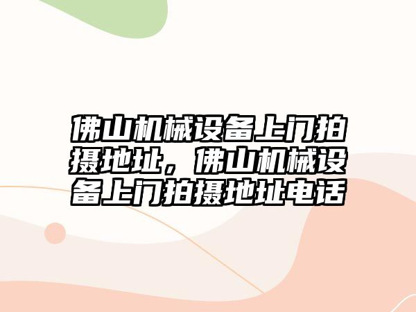 佛山機械設備上門拍攝地址，佛山機械設備上門拍攝地址電話