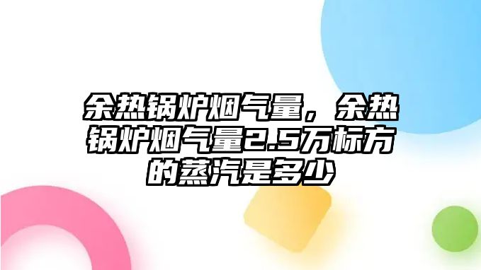 余熱鍋爐煙氣量，余熱鍋爐煙氣量2.5萬標方的蒸汽是多少