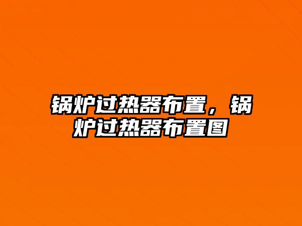 鍋爐過熱器布置，鍋爐過熱器布置圖