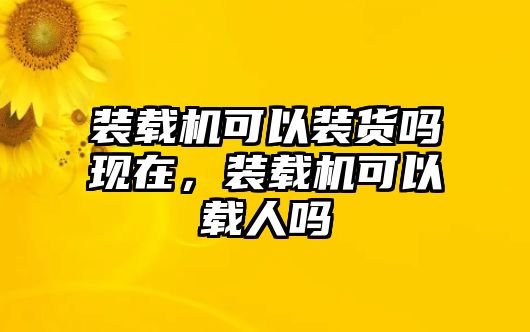 裝載機可以裝貨嗎現(xiàn)在，裝載機可以載人嗎