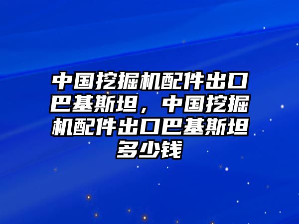 中國(guó)挖掘機(jī)配件出口巴基斯坦，中國(guó)挖掘機(jī)配件出口巴基斯坦多少錢