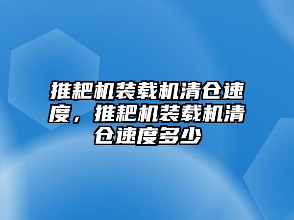 推耙機裝載機清倉速度，推耙機裝載機清倉速度多少