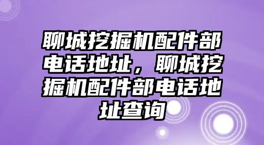 聊城挖掘機(jī)配件部電話地址，聊城挖掘機(jī)配件部電話地址查詢