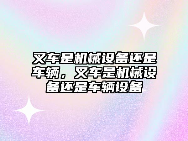 叉車是機械設備還是車輛，叉車是機械設備還是車輛設備