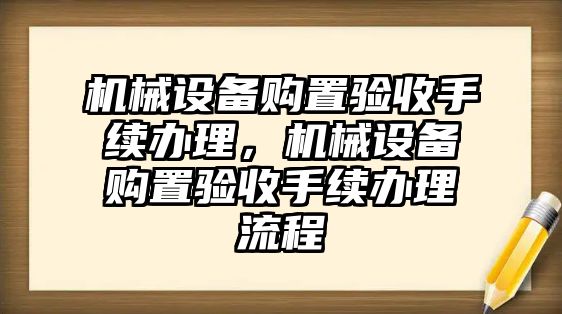 機械設(shè)備購置驗收手續(xù)辦理，機械設(shè)備購置驗收手續(xù)辦理流程