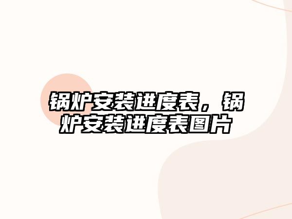 鍋爐安裝進(jìn)度表，鍋爐安裝進(jìn)度表圖片