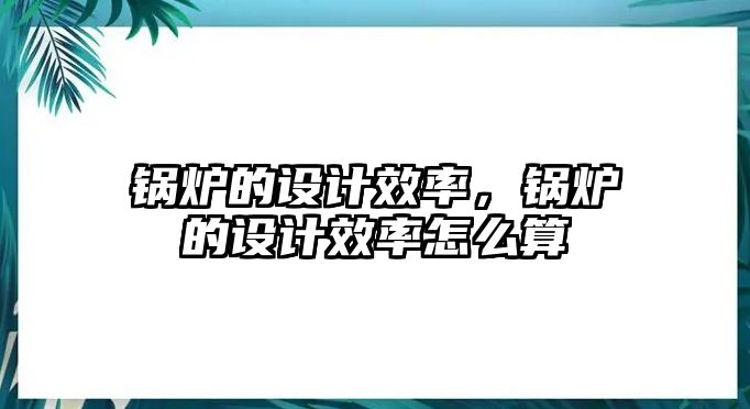 鍋爐的設(shè)計(jì)效率，鍋爐的設(shè)計(jì)效率怎么算