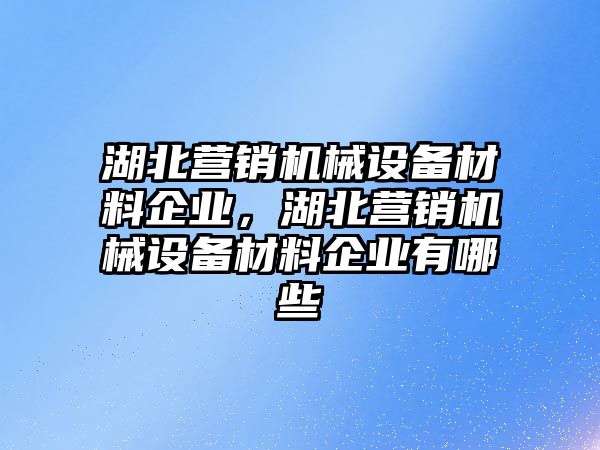 湖北營銷機械設備材料企業(yè)，湖北營銷機械設備材料企業(yè)有哪些