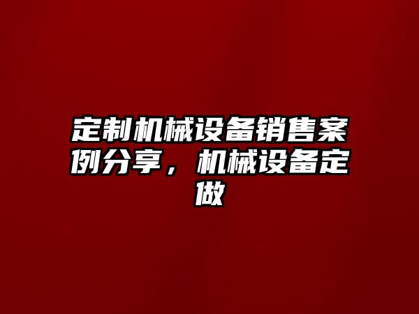 定制機(jī)械設(shè)備銷售案例分享，機(jī)械設(shè)備定做