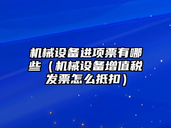 機械設(shè)備進(jìn)項票有哪些（機械設(shè)備增值稅發(fā)票怎么抵扣）