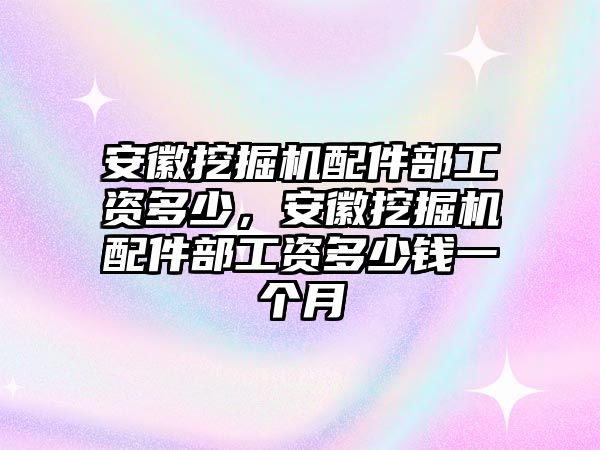 安徽挖掘機配件部工資多少，安徽挖掘機配件部工資多少錢一個月