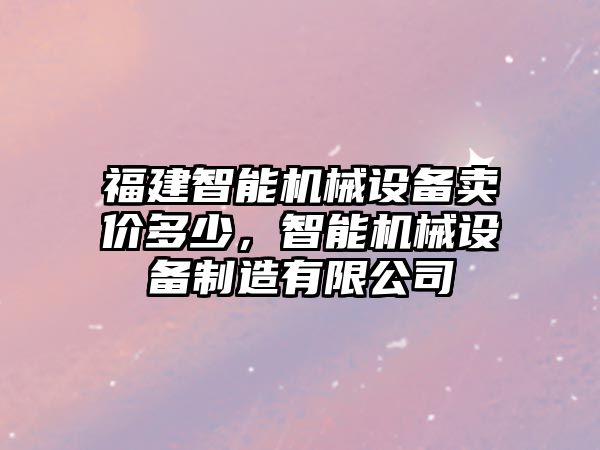 福建智能機(jī)械設(shè)備賣價多少，智能機(jī)械設(shè)備制造有限公司