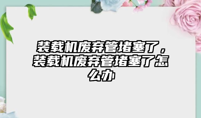 裝載機廢棄管堵塞了，裝載機廢棄管堵塞了怎么辦