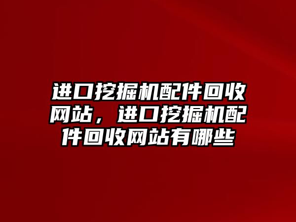 進口挖掘機配件回收網(wǎng)站，進口挖掘機配件回收網(wǎng)站有哪些