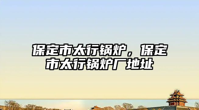 保定市太行鍋爐，保定市太行鍋爐廠地址