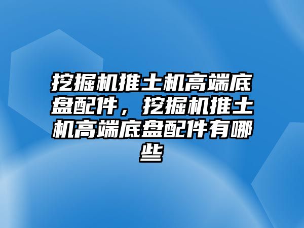 挖掘機推土機高端底盤配件，挖掘機推土機高端底盤配件有哪些