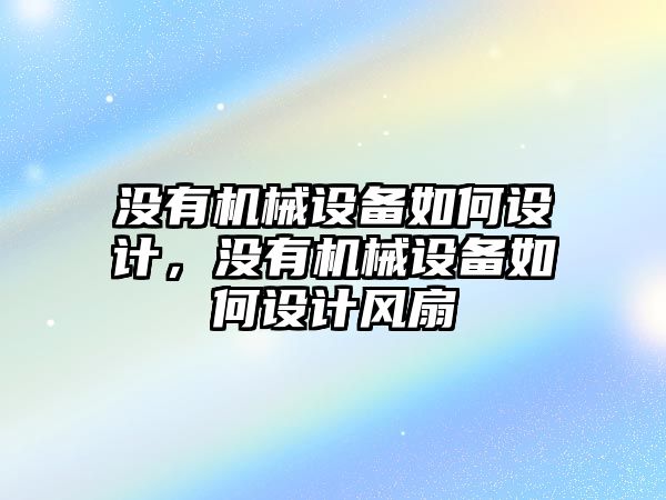 沒有機械設(shè)備如何設(shè)計，沒有機械設(shè)備如何設(shè)計風(fēng)扇