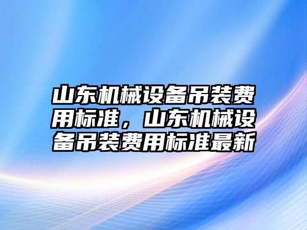 山東機械設備吊裝費用標準，山東機械設備吊裝費用標準最新